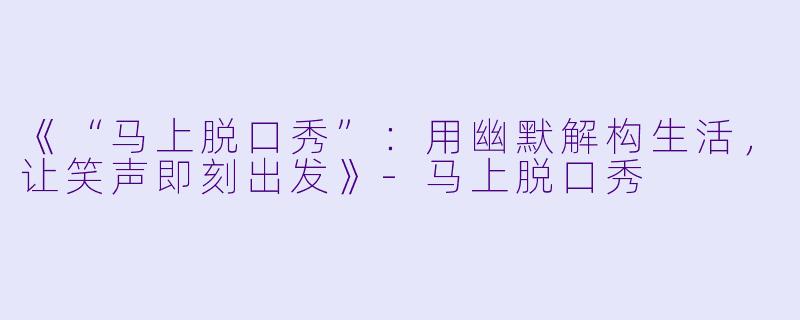 《“马上脱口秀”：用幽默解构生活，让笑声即刻出发》-马上脱口秀