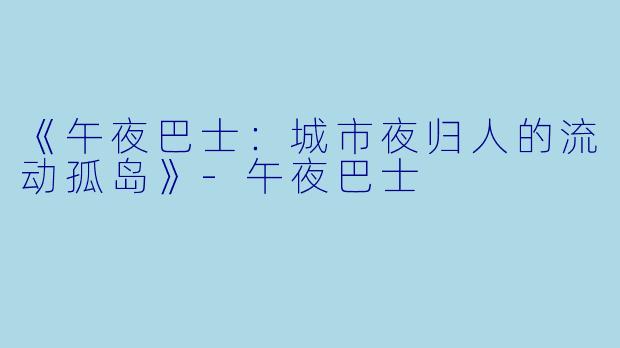 《午夜巴士：城市夜归人的流动孤岛》-午夜巴士