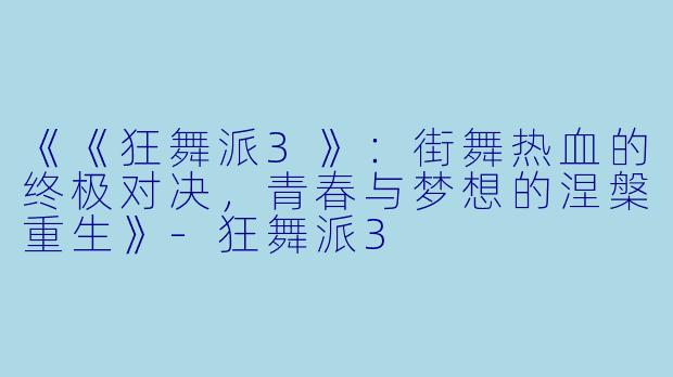 《《狂舞派3》：街舞热血的终极对决，青春与梦想的涅槃重生》-狂舞派3