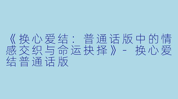 《换心爱结：普通话版中的情感交织与命运抉择》-换心爱结普通话版