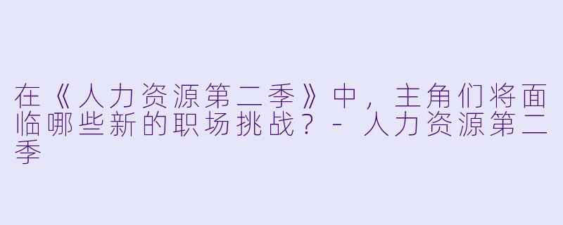在《人力资源第二季》中,主角们将面临哪些新的职场挑战?