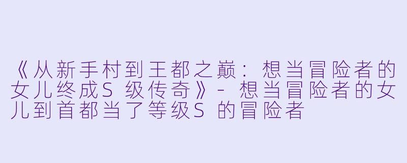 《从新手村到王都之巅：想当冒险者的女儿终成S级传奇》-想当冒险者的女儿到首都当了等级S的冒险者
