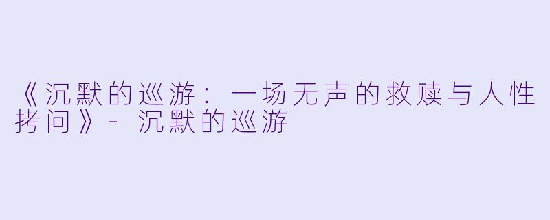 《沉默的巡游:一场无声的救赎与人性拷问》