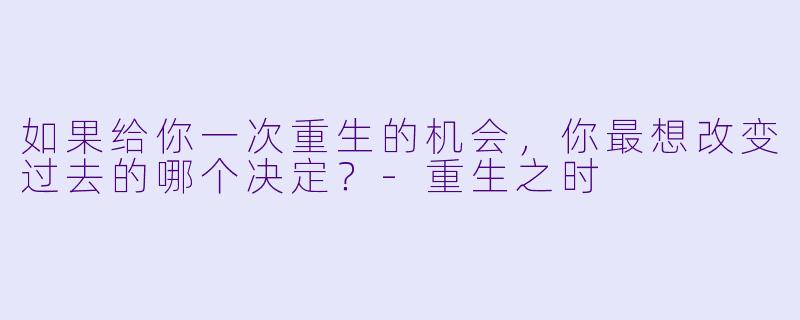 如果给你一次重生的机会,你最想改变过去的哪个决定?