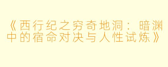 《西行纪之穷奇地洞：暗渊中的宿命对决与人性试炼》
