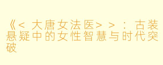 《<大唐女法医>>:古装悬疑中的女性智慧与时代突破