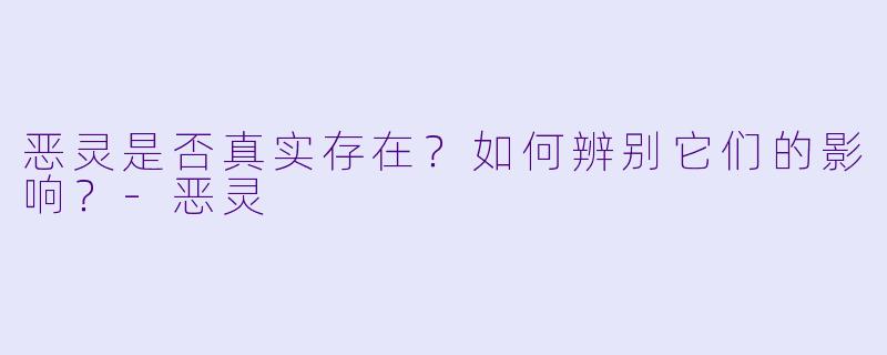 恶灵是否真实存在?如何辨别它们的影响?