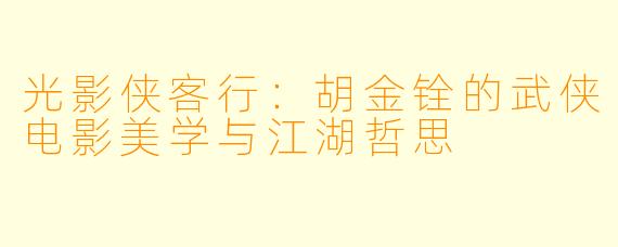光影侠客行：胡金铨的武侠电影美学与江湖哲思