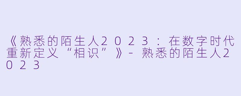 《熟悉的陌生人2023：在数字时代重新定义“相识”》-熟悉的陌生人2023