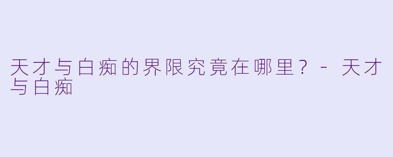 天才与白痴的界限究竟在哪里？-天才与白痴