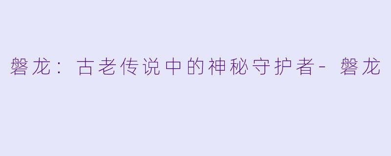 磐龙：古老传说中的神秘守护者-磐龙