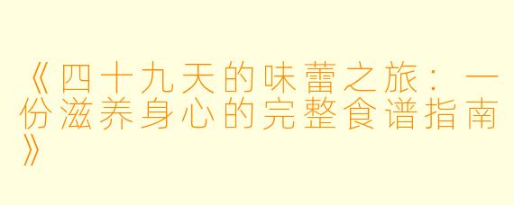 《四十九天的味蕾之旅：一份滋养身心的完整食谱指南》