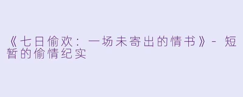 《七日偷欢：一场未寄出的情书》-短暂的偷情纪实
