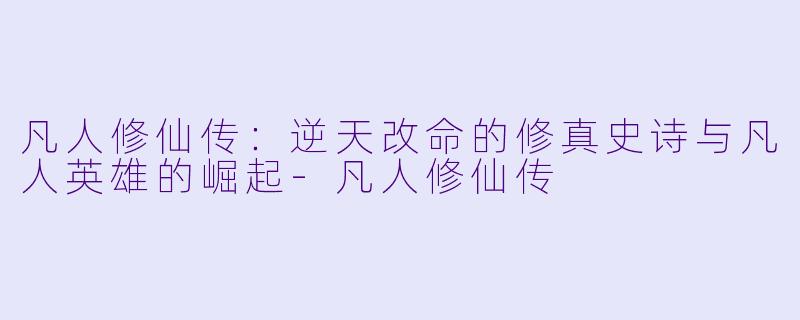 凡人修仙传：逆天改命的修真史诗与凡人英雄的崛起-凡人修仙传