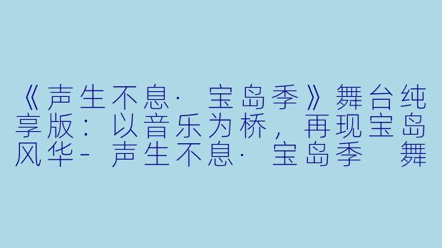 《声生不息·宝岛季》舞台纯享版：以音乐为桥，再现宝岛风华-声生不息·宝岛季 舞台纯享版