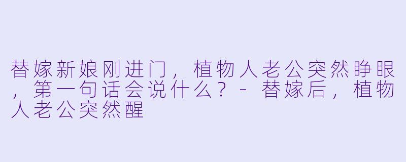 替嫁新娘刚进门，植物人老公突然睁眼，第一句话会说什么？
