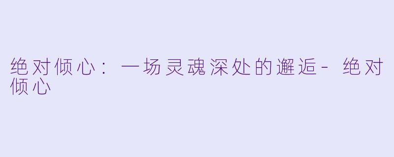 绝对倾心：一场灵魂深处的邂逅