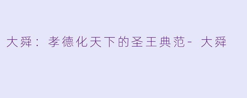 大舜：孝德化天下的圣王典范
