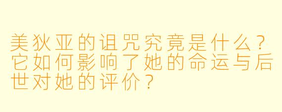 美狄亚的诅咒究竟是什么?它如何影响了她的命运与后世对她的评价?