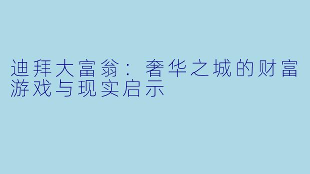 迪拜大富翁：奢华之城的财富游戏与现实启示