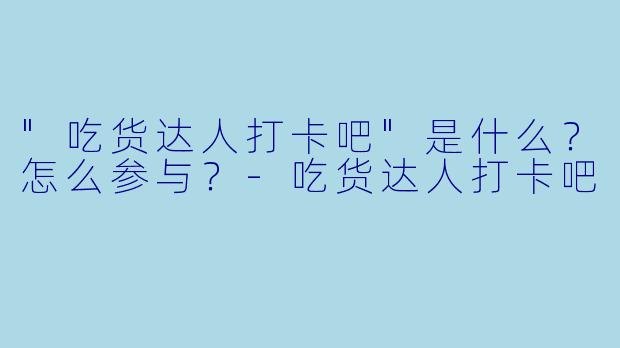 "吃货达人打卡吧"是什么?怎么参与?