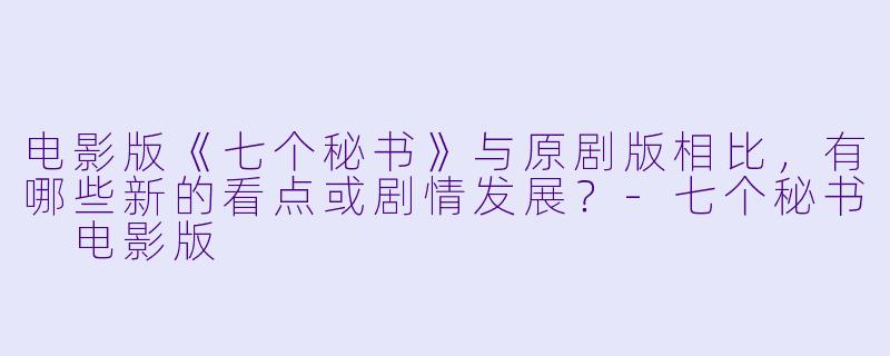 电影版《七个秘书》与原剧版相比,有哪些新的看点或剧情发展?