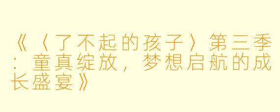 《〈了不起的孩子〉第三季：童真绽放，梦想启航的成长盛宴》