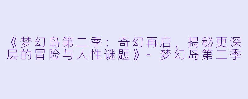 《梦幻岛第二季:奇幻再启,揭秘更深层的冒险与人性谜题》