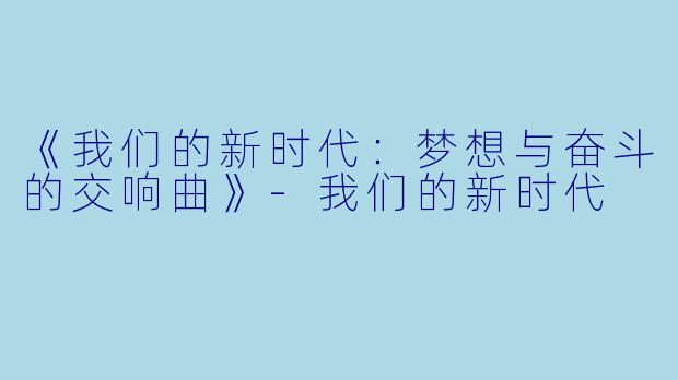 《我们的新时代：梦想与奋斗的交响曲》-我们的新时代