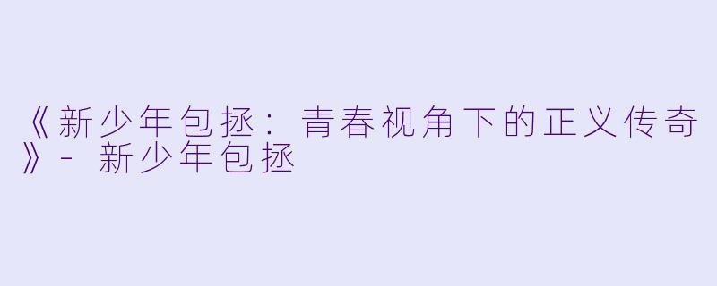 《新少年包拯：青春视角下的正义传奇》-新少年包拯