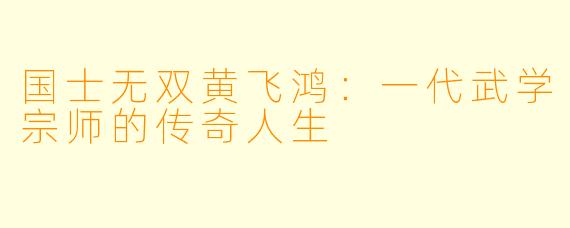 国士无双黄飞鸿：一代武学宗师的传奇人生