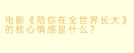 电影《陪你在全世界长大》的核心情感是什么?