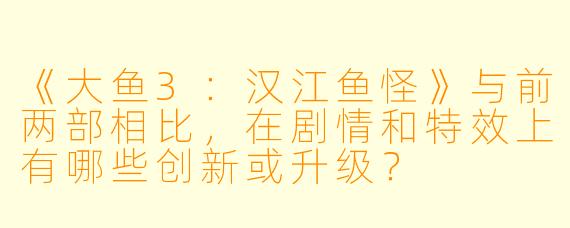 《大鱼3：汉江鱼怪》与前两部相比，在剧情和特效上有哪些创新或升级？