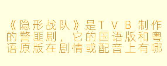 《隐形战队》是TVB制作的警匪剧,它的国语版和粤语原版在剧情或配音上有哪些区别?