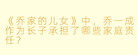 《乔家的儿女》中,乔一成作为长子承担了哪些家庭责任?