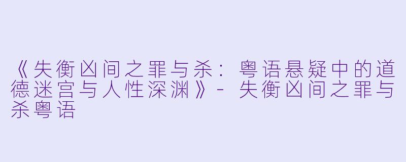 《失衡凶间之罪与杀：粤语悬疑中的道德迷宫与人性深渊》-失衡凶间之罪与杀粤语
