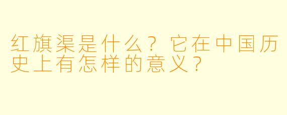 红旗渠是什么?它在中国历史上有怎样的意义?