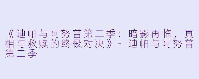 《迪帕与阿努普第二季：暗影再临，真相与救赎的终极对决》-迪帕与阿努普第二季