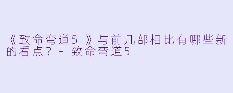 《致命弯道5》与前几部相比有哪些新的看点?