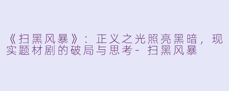 《扫黑风暴》：正义之光照亮黑暗，现实题材剧的破局与思考-扫黑风暴