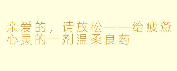 亲爱的，请放松——给疲惫心灵的一剂温柔良药