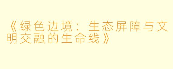 《绿色边境：生态屏障与文明交融的生命线》