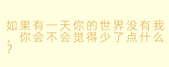 如果有一天你的世界没有我，你会不会觉得少了点什么？