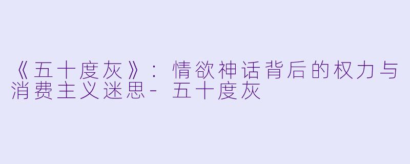 《五十度灰》：情欲神话背后的权力与消费主义迷思-五十度灰