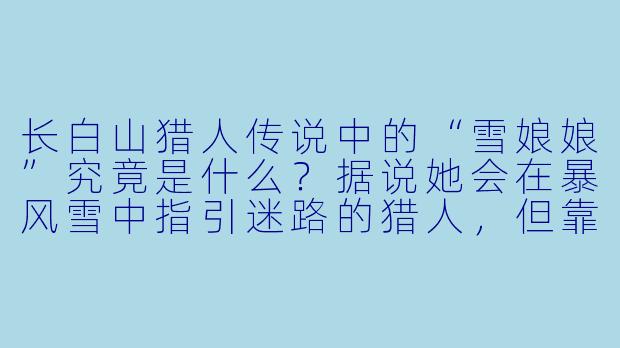 长白山猎人传说中的“雪娘娘”究竟是什么？据说她会在暴风雪中指引迷路的猎人，但靠近她的人都会消失，是真的吗？