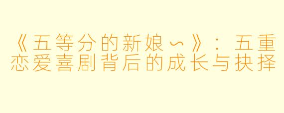 《五等分的新娘∽》：五重恋爱喜剧背后的成长与抉择