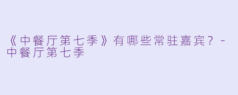 《中餐厅第七季》有哪些常驻嘉宾？