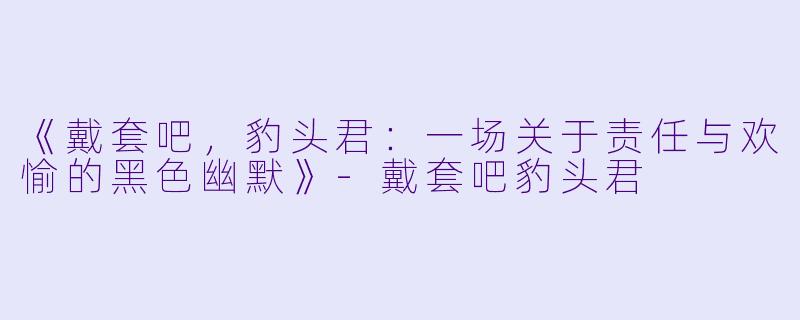 《戴套吧，豹头君：一场关于责任与欢愉的黑色幽默》-戴套吧豹头君