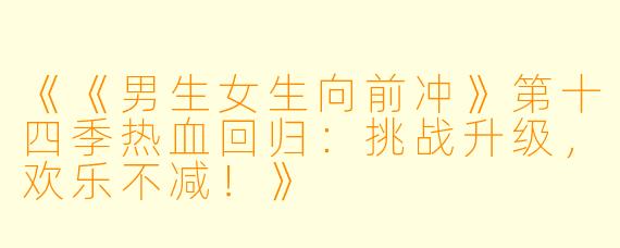 《《男生女生向前冲》第十四季热血回归：挑战升级，欢乐不减！》