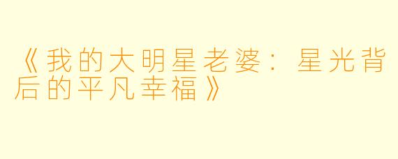 《我的大明星老婆：星光背后的平凡幸福》